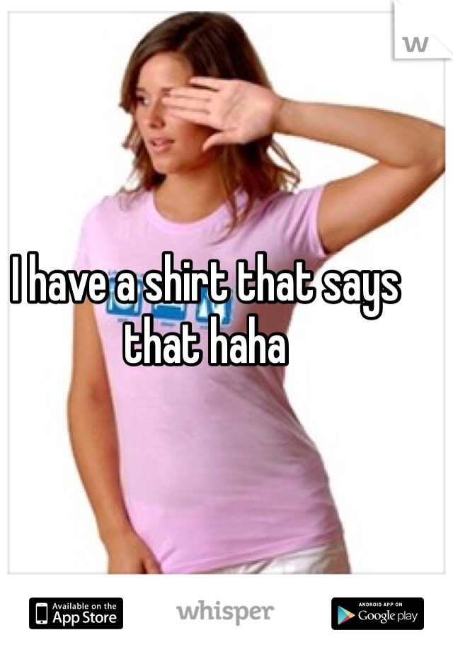 I have a shirt that says that haha