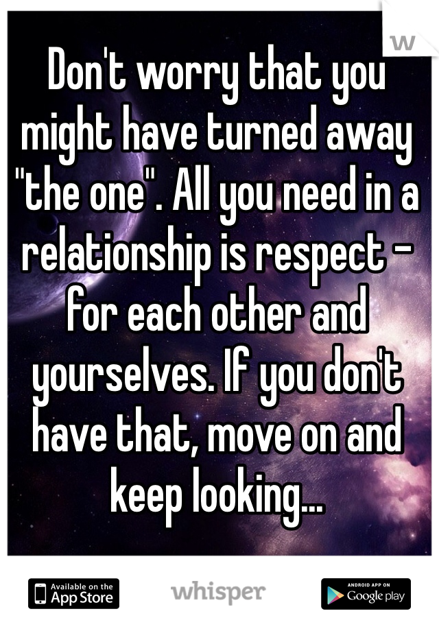 Don't worry that you might have turned away "the one". All you need in a relationship is respect - for each other and yourselves. If you don't have that, move on and keep looking...