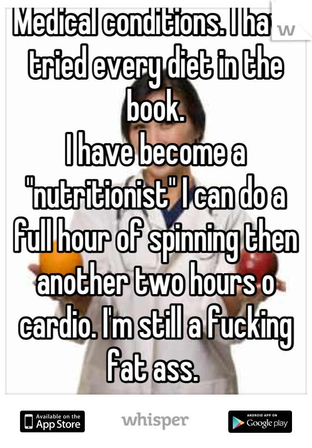 Medical conditions. I have tried every diet in the book. 
I have become a "nutritionist" I can do a full hour of spinning then another two hours o cardio. I'm still a fucking fat ass. 