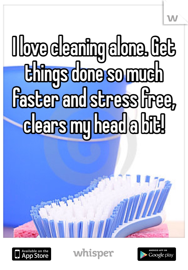 I love cleaning alone. Get things done so much faster and stress free, clears my head a bit! 
