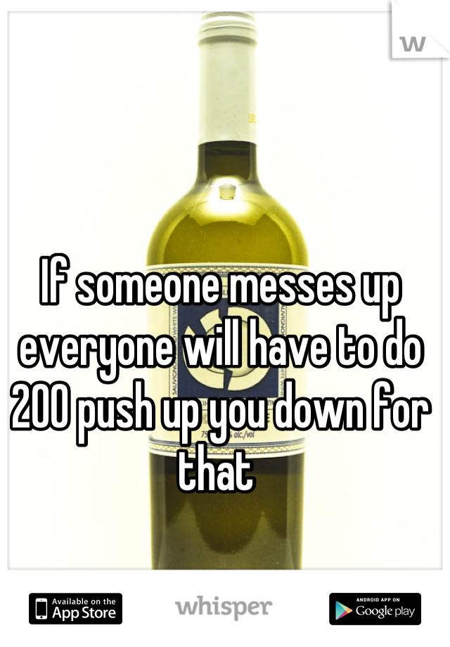 If someone messes up everyone will have to do 200 push up you down for that 