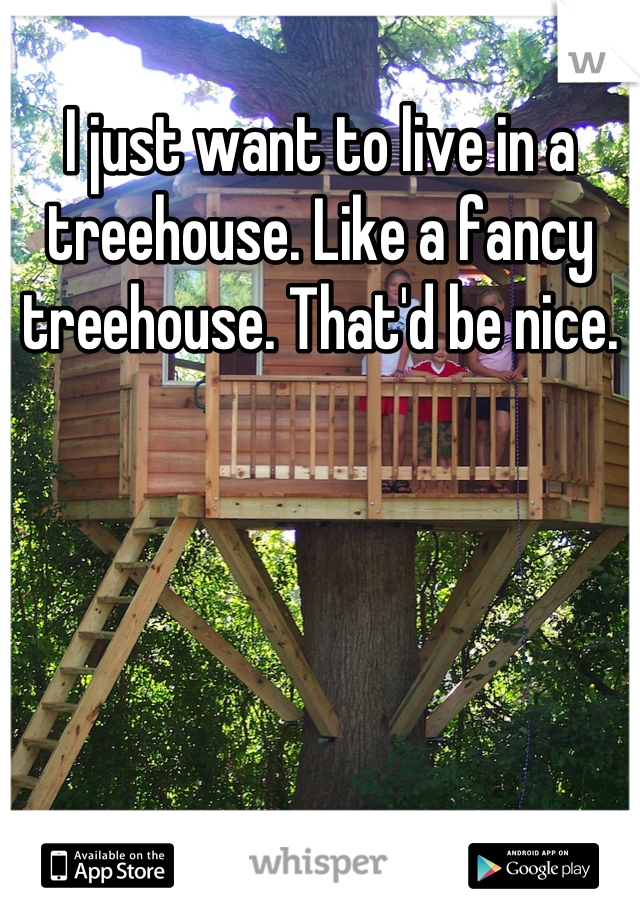 I just want to live in a treehouse. Like a fancy treehouse. That'd be nice.
