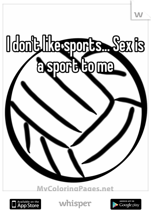 I don't like sports... Sex is a sport to me