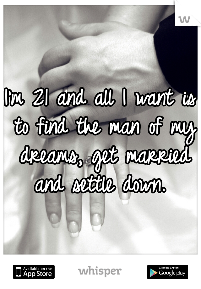 I'm 21 and all I want is to find the man of my dreams, get married and settle down. 