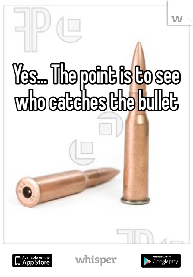 Yes... The point is to see who catches the bullet 