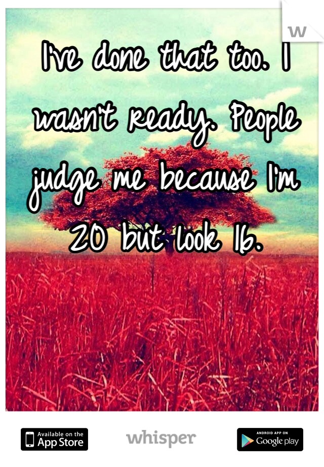 I've done that too. I wasn't ready. People judge me because I'm 20 but look 16. 