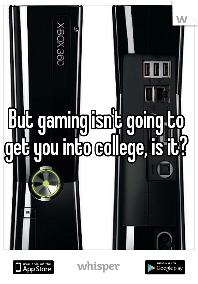 But gaming isn't going to get you into college, is it? 
