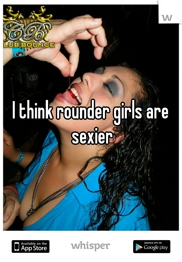 I think rounder girls are sexier