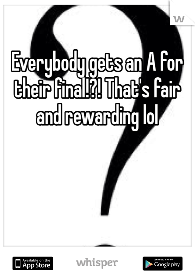 Everybody gets an A for their final!?! That's fair and rewarding lol