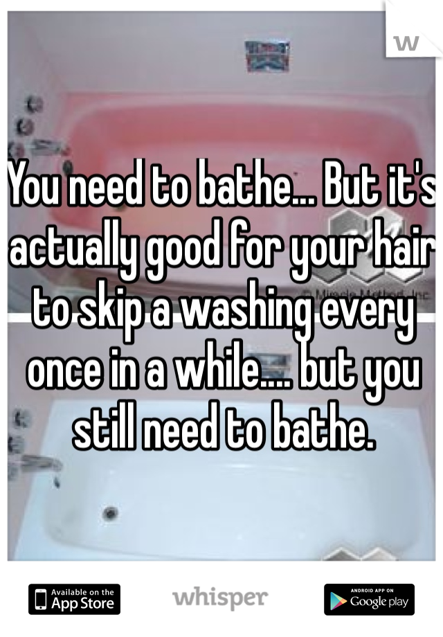 You need to bathe... But it's actually good for your hair to skip a washing every once in a while.... but you still need to bathe.