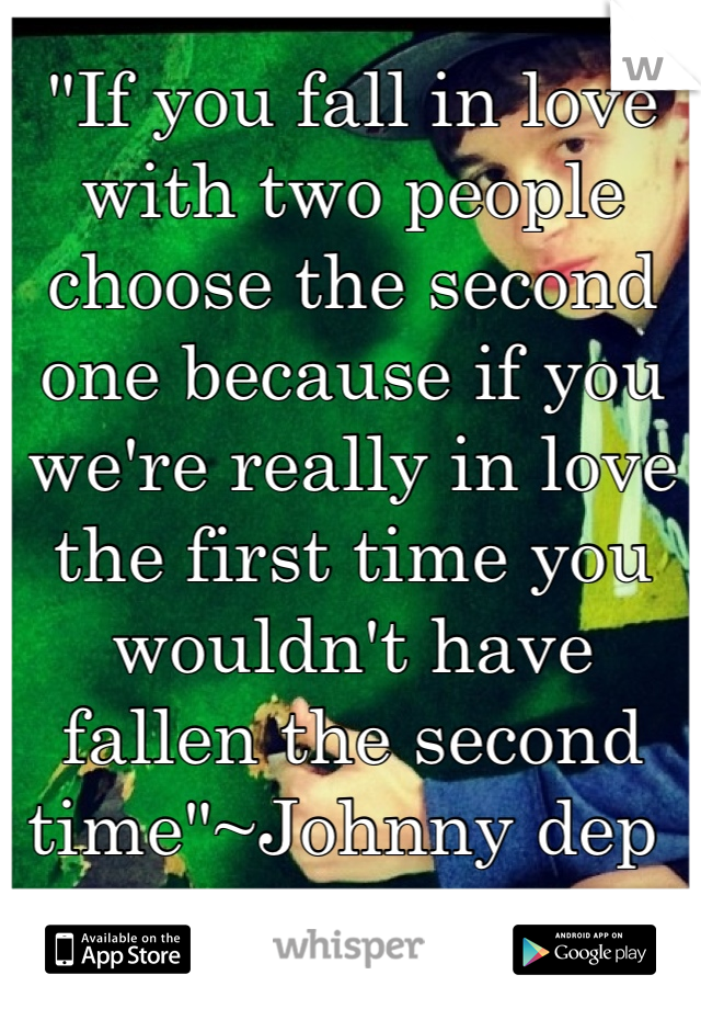 "If you fall in love with two people choose the second one because if you we're really in love the first time you wouldn't have fallen the second time"~Johnny dep 