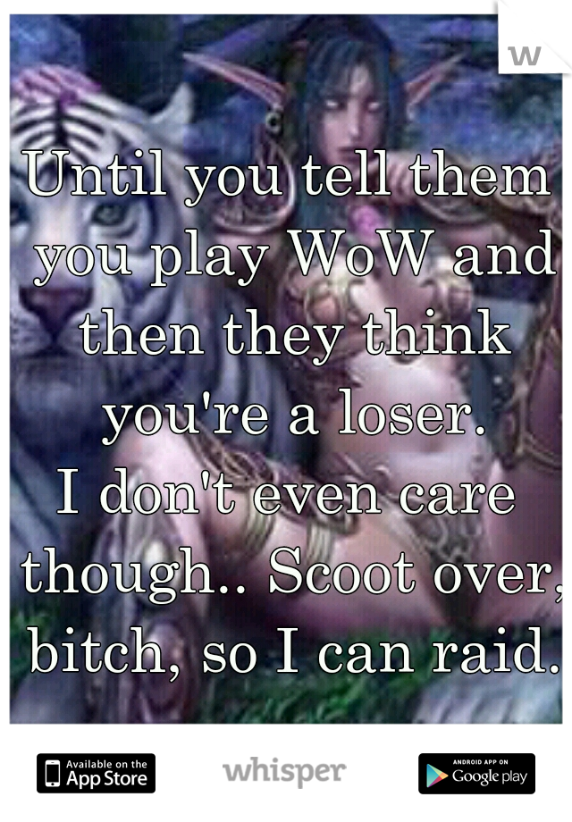 Until you tell them you play WoW and then they think you're a loser.
I don't even care though.. Scoot over, bitch, so I can raid.