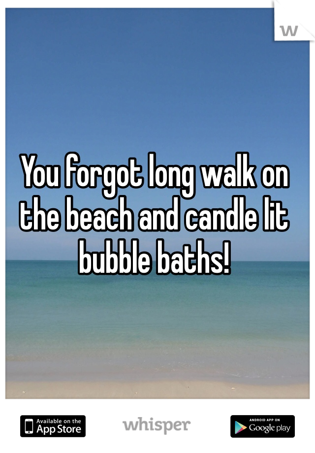 You forgot long walk on the beach and candle lit bubble baths!