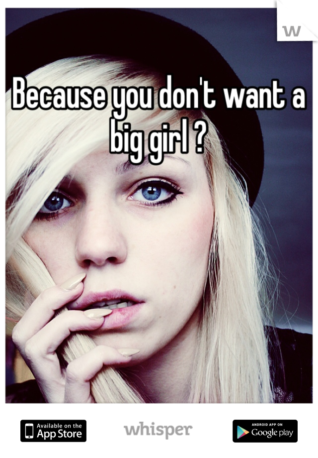 Because you don't want a big girl ?
