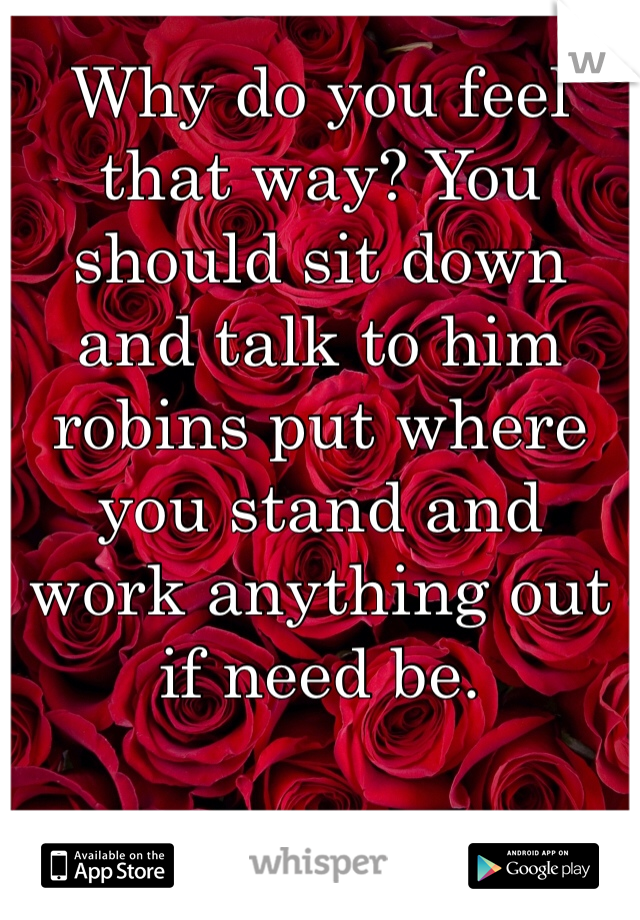Why do you feel that way? You should sit down and talk to him robins put where you stand and work anything out if need be. 

-Roses