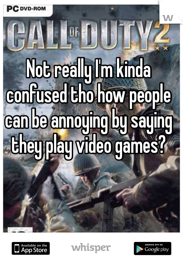 Not really I'm kinda confused tho how people can be annoying by saying they play video games?