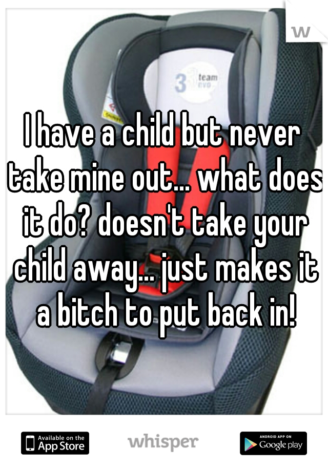 I have a child but never take mine out... what does it do? doesn't take your child away... just makes it a bitch to put back in!