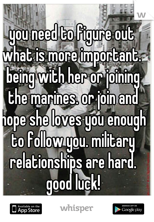 you need to figure out what is more important.  being with her or joining the marines. or join and hope she loves you enough to follow you. military relationships are hard. good luck!