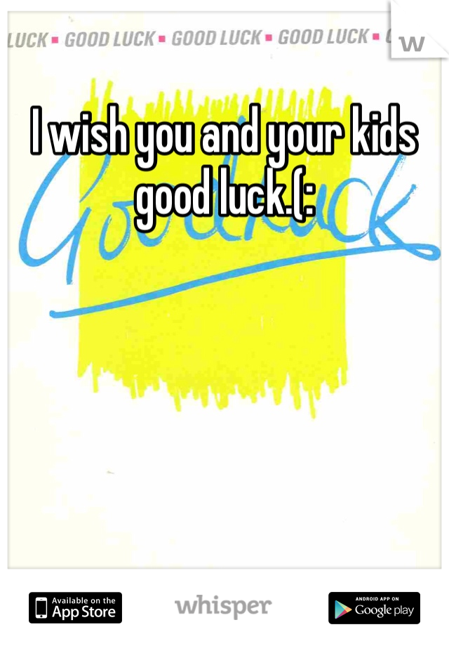 I wish you and your kids good luck.(: 