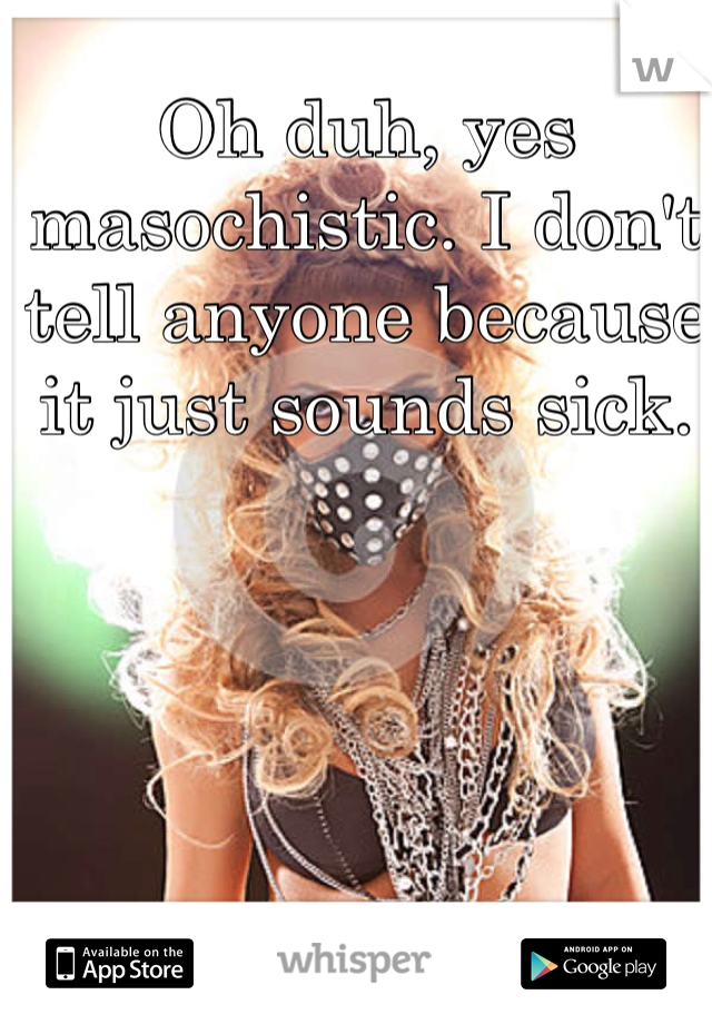 Oh duh, yes masochistic. I don't tell anyone because it just sounds sick. 