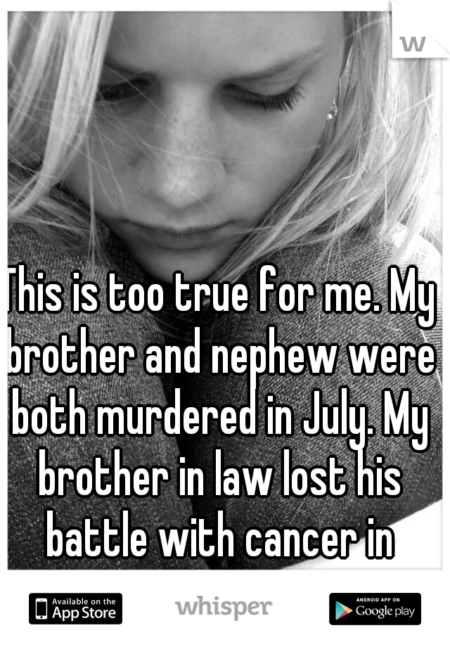This is too true for me. My brother and nephew were both murdered in July. My brother in law lost his battle with cancer in October. 