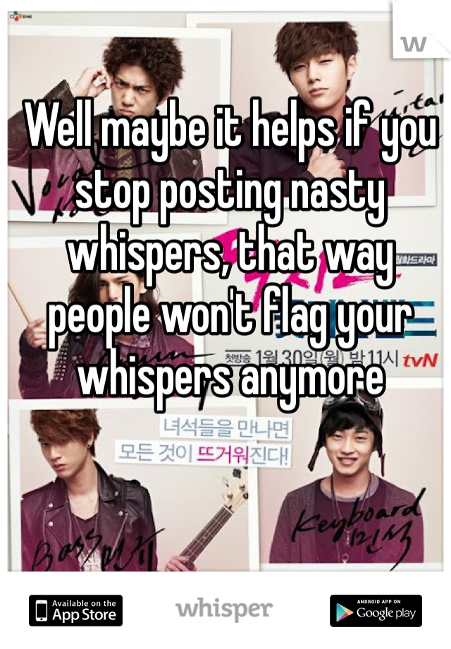 Well maybe it helps if you stop posting nasty whispers, that way people won't flag your whispers anymore 