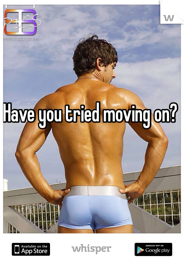 Have you tried moving on?