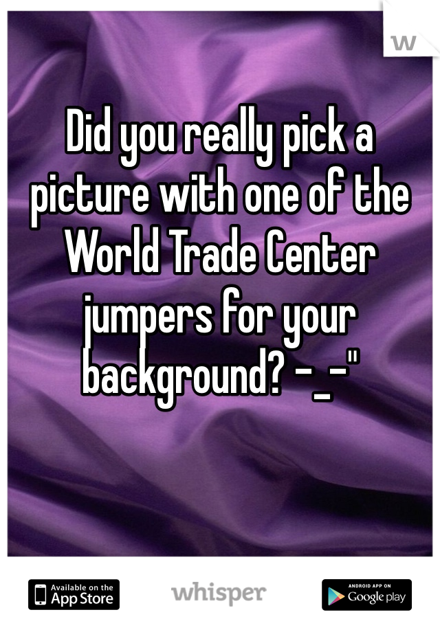 Did you really pick a picture with one of the World Trade Center jumpers for your background? -_-"