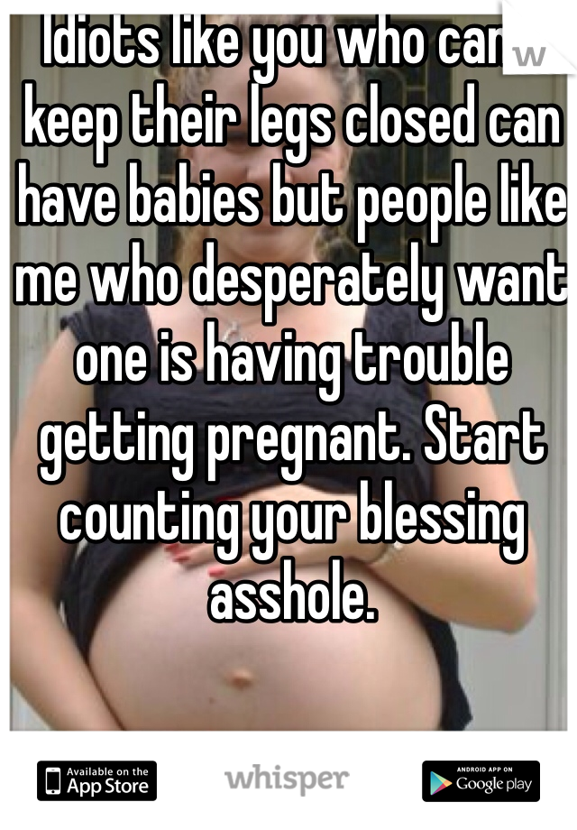 Idiots like you who can't keep their legs closed can have babies but people like me who desperately want one is having trouble getting pregnant. Start counting your blessing asshole.