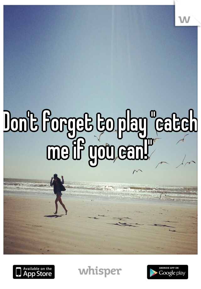 Don't forget to play "catch me if you can!" 