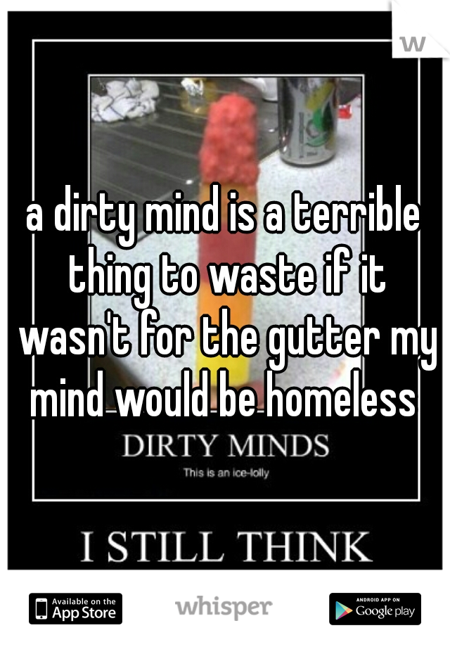 a dirty mind is a terrible thing to waste if it wasn't for the gutter my mind would be homeless 