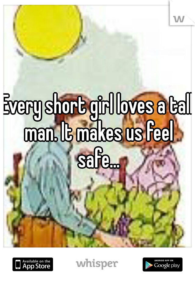 Every short girl loves a tall man. It makes us feel safe...