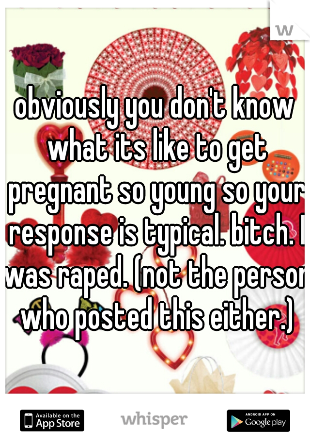obviously you don't know what its like to get pregnant so young so your response is typical. bitch. I was raped. (not the person who posted this either.)