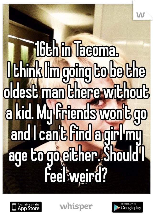 16th in Tacoma. 
I think I'm going to be the oldest man there without a kid. My friends won't go and I can't find a girl my age to go either. Should I feel weird?