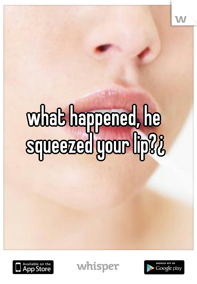 what happened, he squeezed your lip?¿