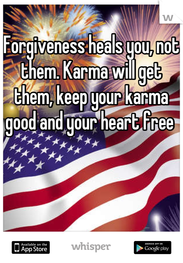 Forgiveness heals you, not them. Karma will get them, keep your karma good and your heart free 