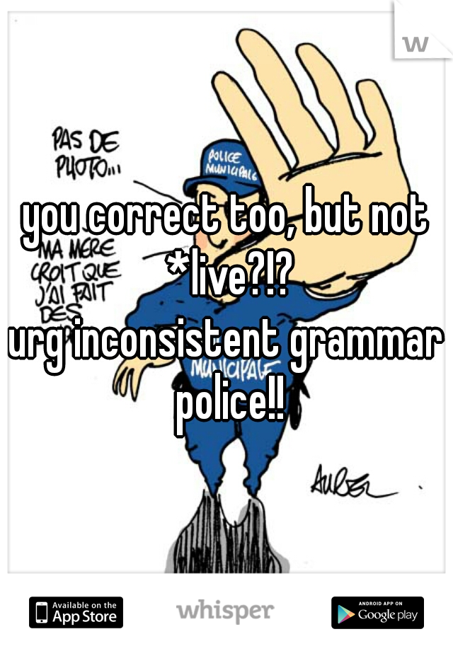 you correct too, but not *live?!?
urg inconsistent grammar police!!