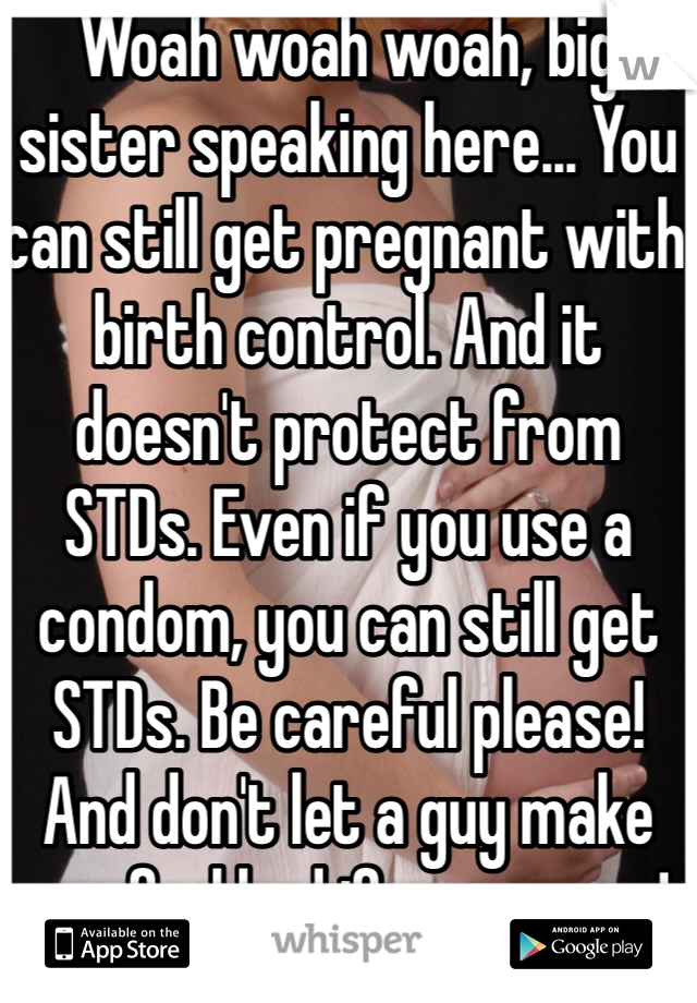 Woah woah woah, big sister speaking here... You can still get pregnant with birth control. And it doesn't protect from STDs. Even if you use a condom, you can still get STDs. Be careful please! And don't let a guy make you feel bad if you say no!