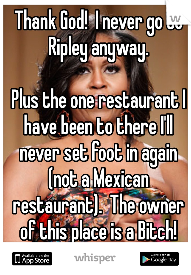 Thank God!  I never go to Ripley anyway.

Plus the one restaurant I have been to there I'll never set foot in again (not a Mexican restaurant).  The owner of this place is a Bitch!