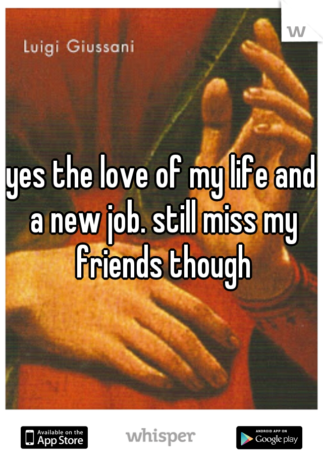 yes the love of my life and a new job. still miss my friends though