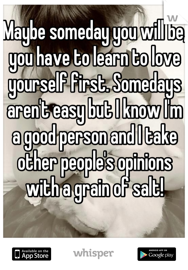 Maybe someday you will be, you have to learn to love yourself first. Somedays aren't easy but I know I'm a good person and I take other people's opinions with a grain of salt!