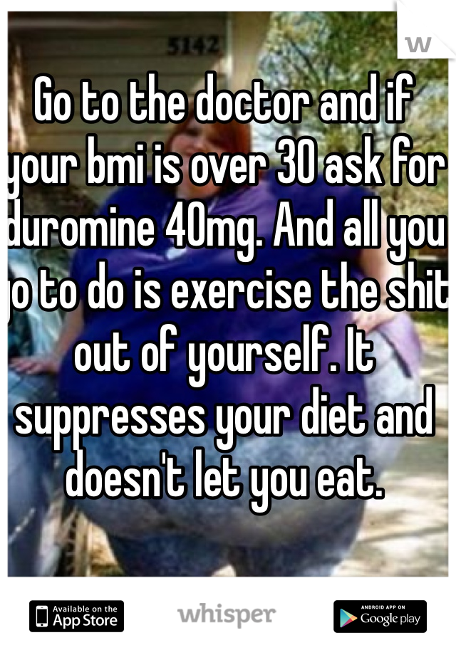 Go to the doctor and if your bmi is over 30 ask for duromine 40mg. And all you go to do is exercise the shit out of yourself. It suppresses your diet and doesn't let you eat. 