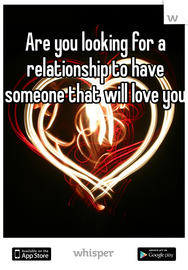 Are you looking for a relationship to have someone that will love you 