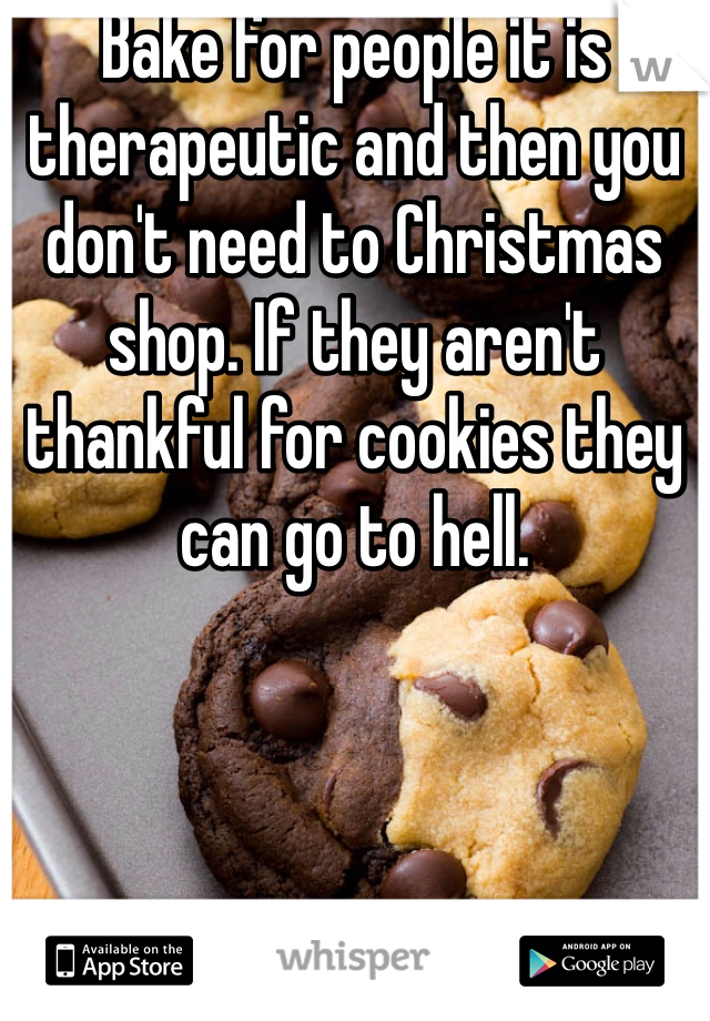 Bake for people it is therapeutic and then you don't need to Christmas shop. If they aren't thankful for cookies they can go to hell. 