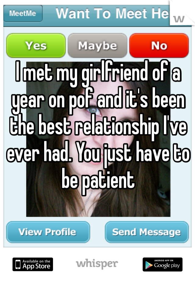 I met my girlfriend of a year on pof and it's been the best relationship I've ever had. You just have to be patient 