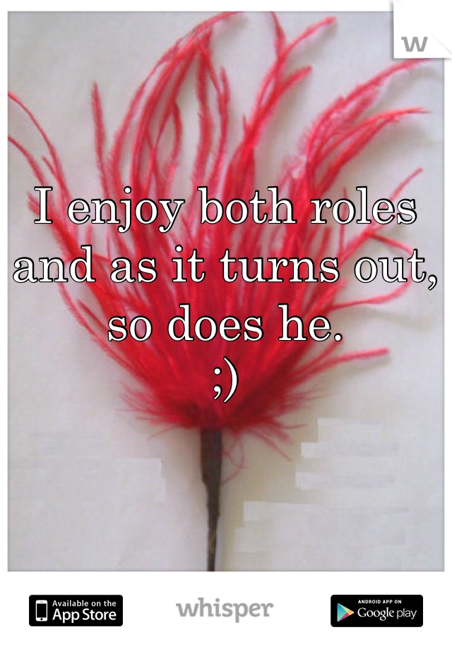 I enjoy both roles and as it turns out, so does he.
;)