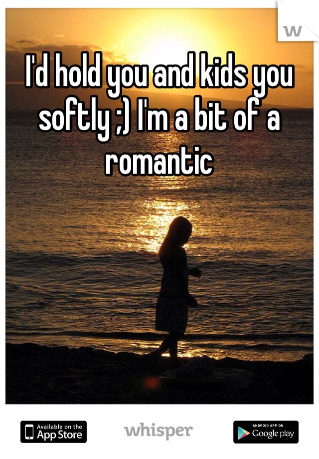 I'd hold you and kids you softly ;) I'm a bit of a romantic