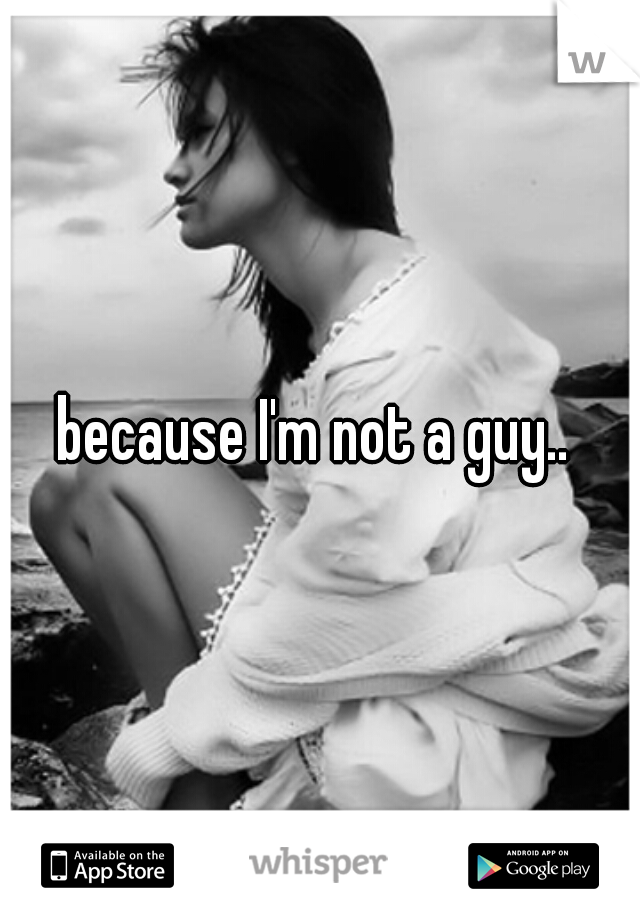 because I'm not a guy.. 
