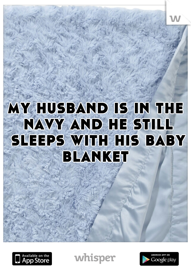 my husband is in the navy and he still sleeps with his baby blanket 