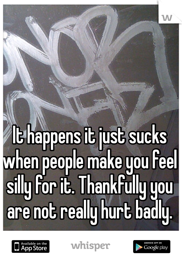 It happens it just sucks when people make you feel silly for it. Thankfully you are not really hurt badly.
